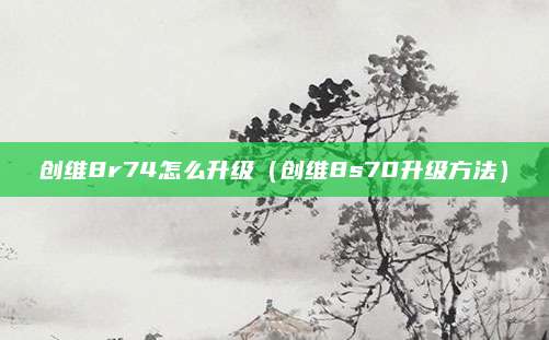 创维8r74怎么升级（创维8s70升级方法）