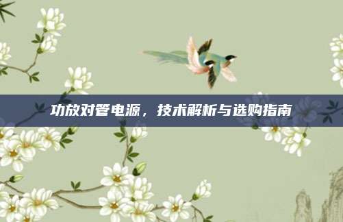 功放对管电源,技术解析与选购指南