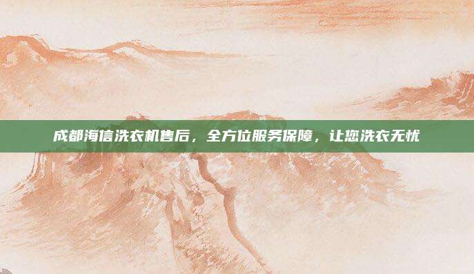 成都海信洗衣机售后,全方位服务保障,让您洗衣无忧
