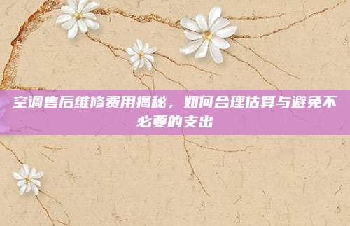 空调售后维修费用揭秘,如何合理估算与避免不必要的支出