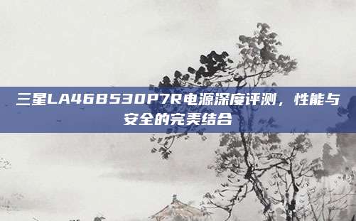 三星LA46B530P7R电源深度评测,性能与安全的完美结合