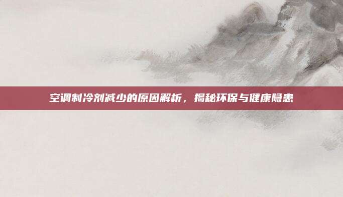 空调制冷剂减少的原因解析,揭秘环保与健康隐患