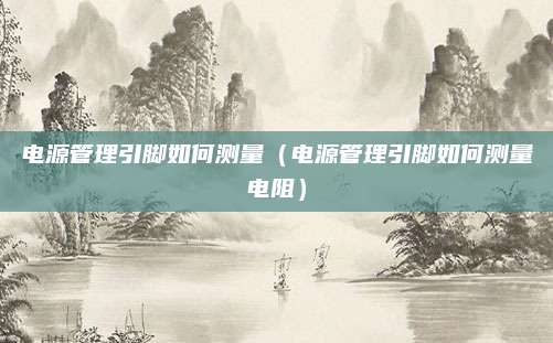电源管理引脚如何测量（电源管理引脚如何测量电阻）