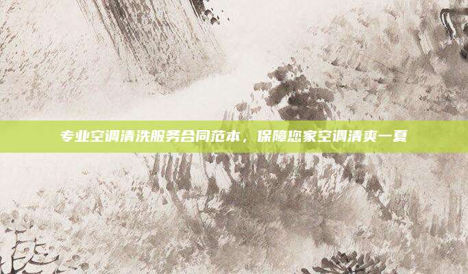 专业空调清洗服务合同范本,保障您家空调清爽一夏