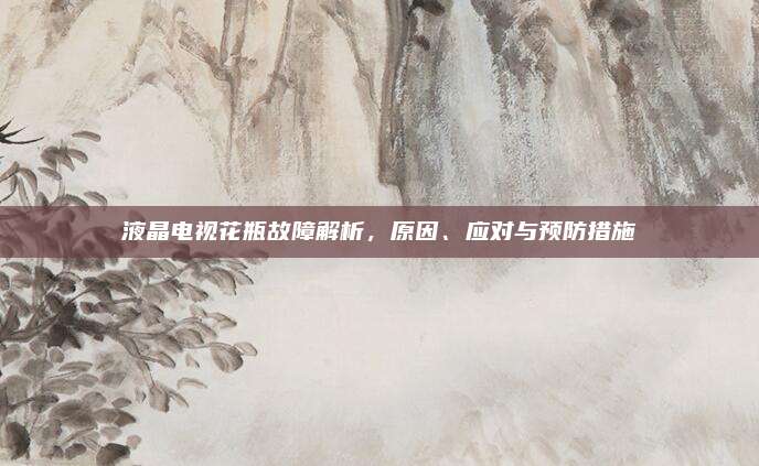 液晶电视花瓶故障解析,原因、应对与预防措施