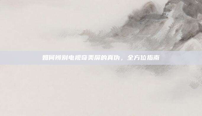 如何辨别电视奇美屏的真伪,全方位指南