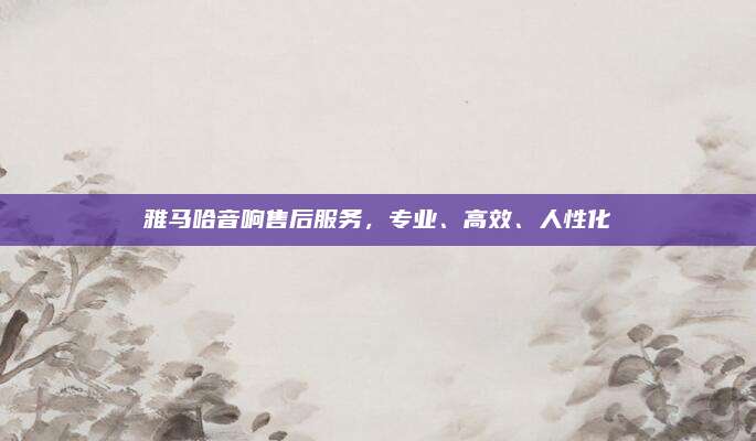 雅马哈音响售后服务,专业、高效、人性化