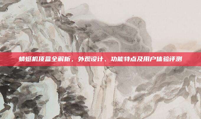 蜻蜓机顶盒全解析,外观设计、功能特点及用户体验评测