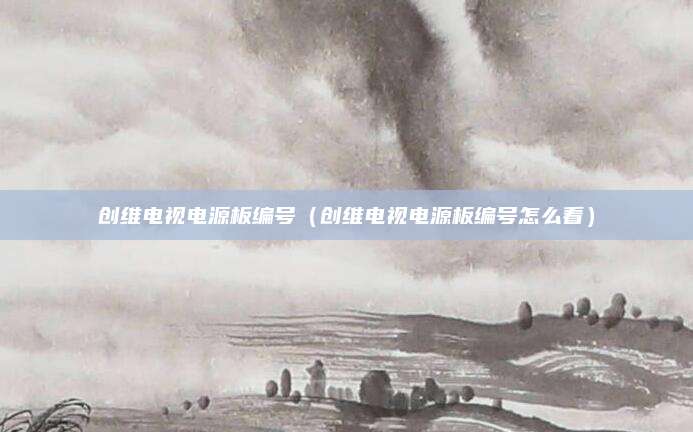 创维电视电源板编号（创维电视电源板编号怎么看）