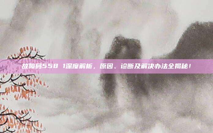 故障码558 1深度解析,原因、诊断及解决办法全揭秘!