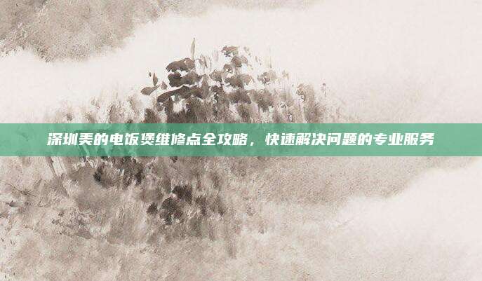 深圳美的电饭煲维修点全攻略,快速解决问题的专业服务