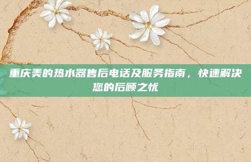 重庆美的热水器售后电话及服务指南,快速解决您的后顾之忧