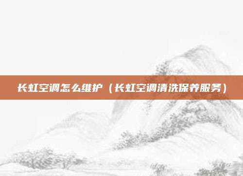 长虹空调怎么维护（长虹空调清洗保养服务）