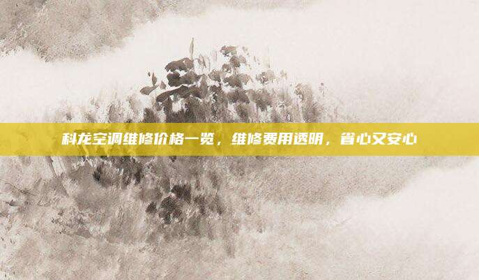 科龙空调维修价格一览,维修费用透明,省心又安心