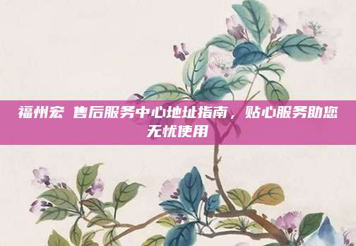 福州宏碁售后服务中心地址指南,贴心服务助您无忧使用