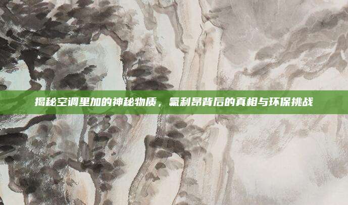 揭秘空调里加的神秘物质,氟利昂背后的真相与环保挑战