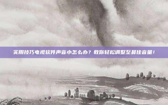 实用技巧电视软件声音小怎么办？教你轻松调整至最佳音量！