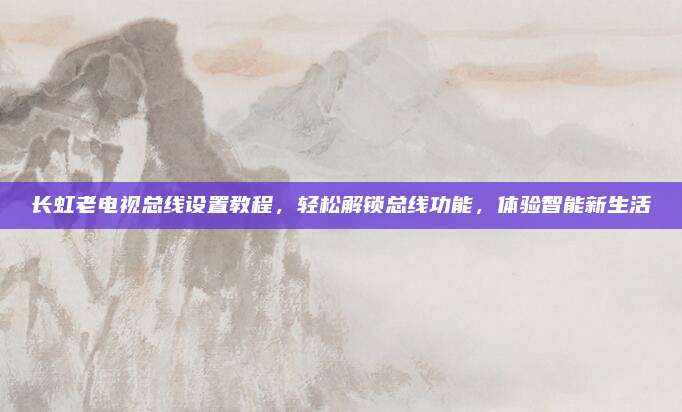 长虹老电视总线设置教程,轻松解锁总线功能,体验智能新生活