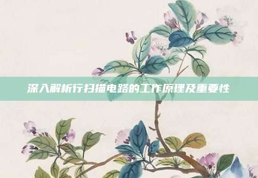 深入解析行扫描电路的工作原理及重要性