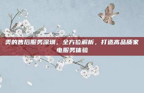 美的售后服务深圳,全方位解析,打造高品质家电服务体验