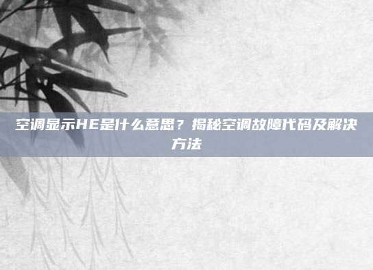空调显示HE是什么意思？揭秘空调故障代码及解决方法