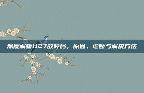深度解析H27故障码,原因、诊断与解决方法