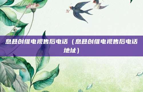 息县创维电视售后电话(息县创维电视售后电话地址)