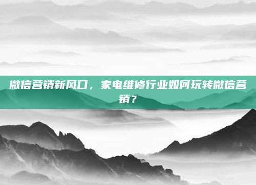 微信营销新风口,家电维修行业如何玩转微信营销?