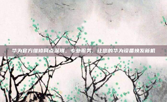 华为官方维修网点深圳,专业服务,让您的华为设备焕发新机
