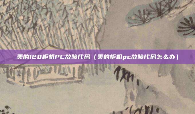 美的120柜机PC故障代码(美的柜机pc故障代码怎么办)
