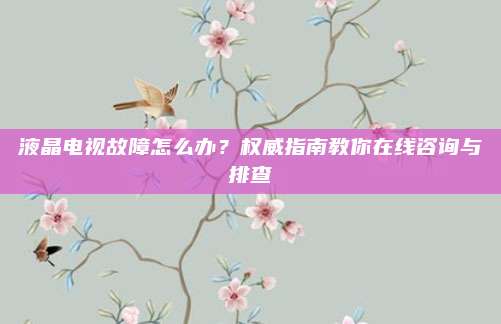 液晶电视故障怎么办?权威指南教你在线咨询与排查