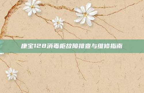 康宝128消毒柜故障排查与维修指南