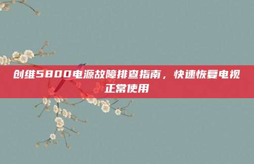 创维5800电源故障排查指南,快速恢复电视正常使用