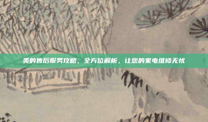 美的售后服务攻略,全方位解析,让您的家电维修无忧