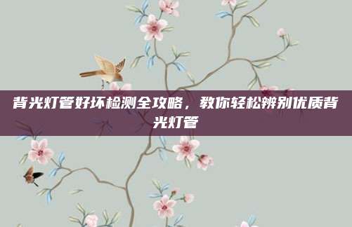 背光灯管好坏检测全攻略,教你轻松辨别优质背光灯管