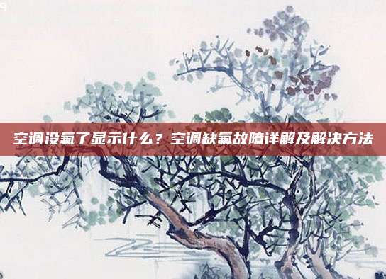 空调没氟了显示什么?空调缺氟故障详解及解决方法