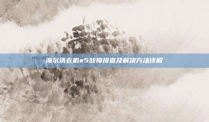海尔洗衣机e5故障排查及解决方法详解
