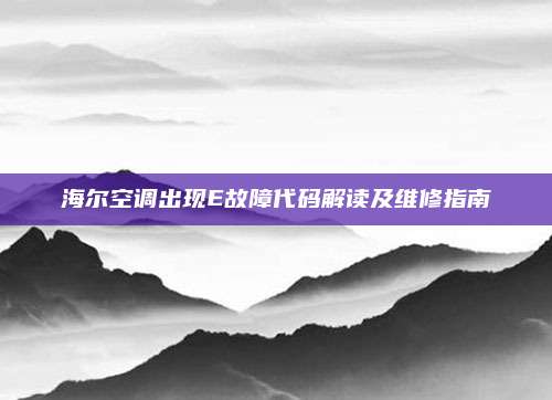 海尔空调出现E故障代码解读及维修指南