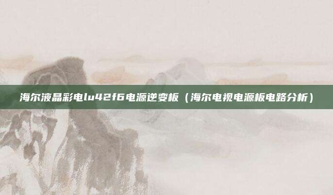 海尔液晶彩电lu42f6电源逆变板（海尔电视电源板电路分析）