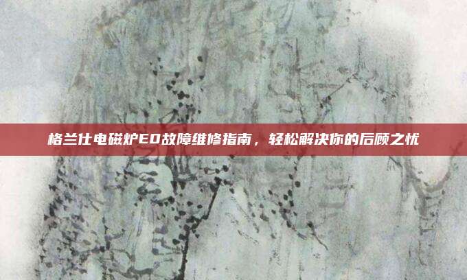 格兰仕电磁炉E0故障维修指南,轻松解决你的后顾之忧