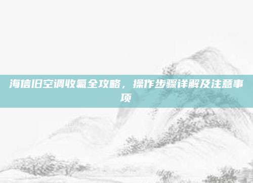 海信旧空调收氟全攻略,操作步骤详解及注意事项