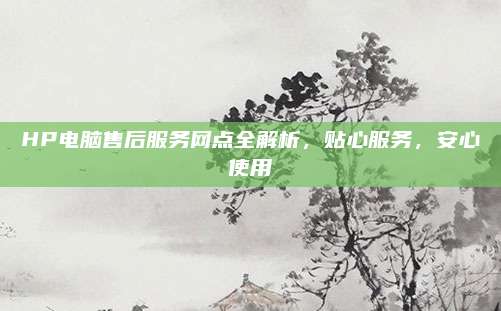 HP电脑售后服务网点全解析,贴心服务,安心使用