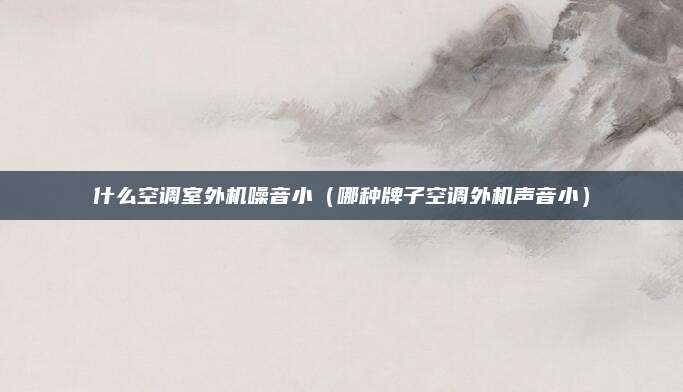 什么空调室外机噪音小（哪种牌子空调外机声音小）