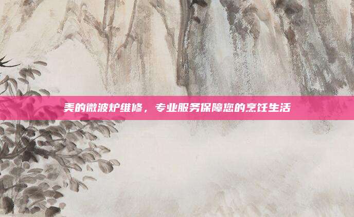 美的微波炉维修,专业服务保障您的烹饪生活