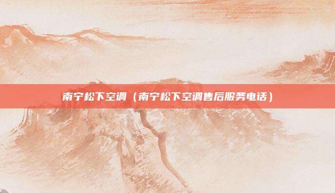 南宁松下空调(南宁松下空调售后服务电话)