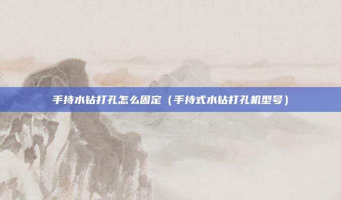 手持水钻打孔怎么固定（手持式水钻打孔机型号）