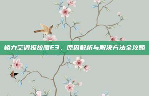 格力空调报故障E3,原因解析与解决方法全攻略