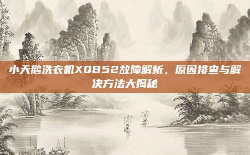 小天鹅洗衣机XQB52故障解析，原因排查与解决方法大揭秘