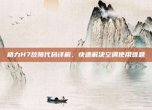 格力H7故障代码详解,快速解决空调使用难题