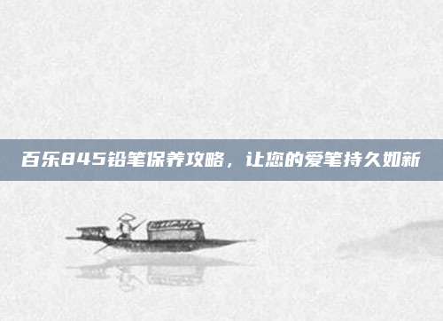 百乐845铅笔保养攻略,让您的爱笔持久如新